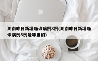 湖南昨日新增确诊病例8例(湖南昨日新增确诊病例8例是哪里的)