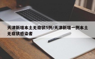 天津新增本土无症状5例/天津新增一例本土无症状感染者