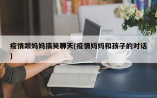 疫情跟妈妈搞笑聊天(疫情妈妈和孩子的对话)