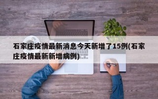 石家庄疫情最新消息今天新增了15例(石家庄疫情最新新增病例)