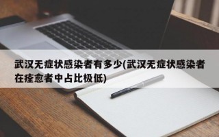 武汉无症状感染者有多少(武汉无症状感染者在痊愈者中占比极低)