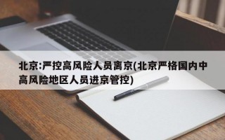 北京:严控高风险人员离京(北京严格国内中高风险地区人员进京管控)