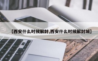 【西安什么时候解封,西安什么时候解封城】