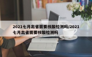 2021七月出省需要核酸检测吗/2021七月出省需要核酸检测吗