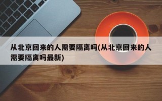 从北京回来的人需要隔离吗(从北京回来的人需要隔离吗最新)