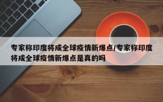 专家称印度将成全球疫情新爆点/专家称印度将成全球疫情新爆点是真的吗