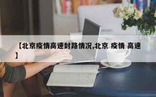 【北京疫情高速封路情况,北京 疫情 高速】