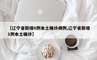 【辽宁省新增6例本土确诊病例,辽宁省新增1例本土确诊】