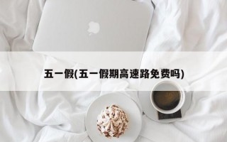 五一假(五一假期高速路免费吗)