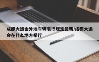 成都大运会外地车辆限行规定最新/成都大运会在什么地方举行