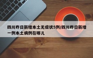 四川昨日新增本土无症状5例/四川昨日新增一例本土病例在哪儿