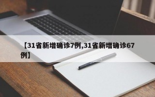 【31省新增确诊7例,31省新增确诊67例】