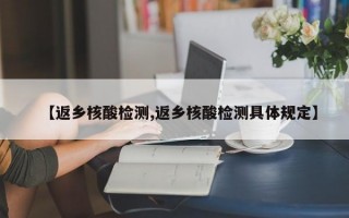 【返乡核酸检测,返乡核酸检测具体规定】