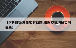 【附近肺炎疫情实时动态,附近疫情地图实时更新】