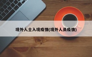 境外人士入境疫情(境外人员疫情)