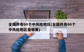 全国共有60个中风险地区(全国共有60个中风险地区是哪里)