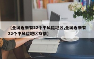 【全国近来有22个中风险地区,全国近来有22个中风险地区疫情】