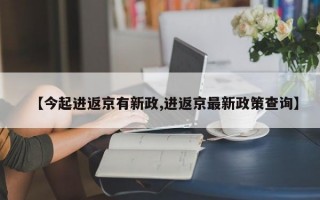 【今起进返京有新政,进返京最新政策查询】