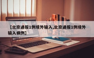 【北京通报1例境外输入,北京通报1例境外输入病例】