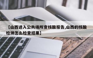 【山西进入公共场所查核酸报告,山西的核酸检测怎么检查结果】