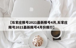 【石家庄限号2021最新限号4月,石家庄限号2021最新限号4月份限行】