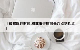 【成都限行时间,成都限行时间是几点到几点】