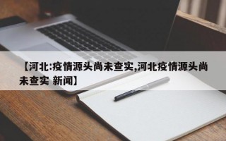 【河北:疫情源头尚未查实,河北疫情源头尚未查实 新闻】