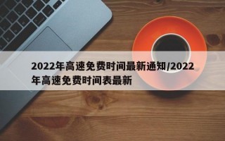 2022年高速免费时间最新通知/2022年高速免费时间表最新