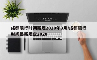 成都限行时间新规2020年3月/成都限行时间最新规定2020