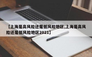 【上海是高风险还是低风险地区,上海是高风险还是低风险地区2021】