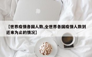 【世界疫情各国人数,全世界各国疫情人数到近来为止的情况】