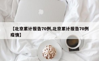 【北京累计报告70例,北京累计报告70例疫情】