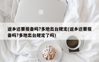 返乡还要报备吗?多地出台规定(返乡还要报备吗?多地出台规定了吗)