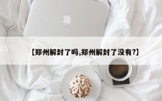 【郑州解封了吗,郑州解封了没有?】