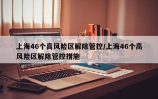 上海46个高风险区解除管控/上海46个高风险区解除管控措施