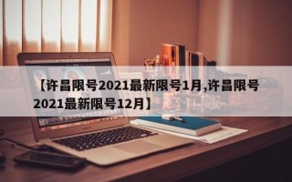 【许昌限号2021最新限号1月,许昌限号2021最新限号12月】