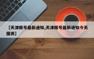 【天津限号最新通知,天津限号最新通知今天图表】