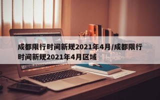 成都限行时间新规2021年4月/成都限行时间新规2021年4月区域