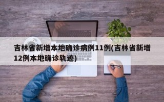 吉林省新增本地确诊病例11例(吉林省新增12例本地确诊轨迹)