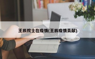 王辰院士在疫情(王辰疫情贡献)