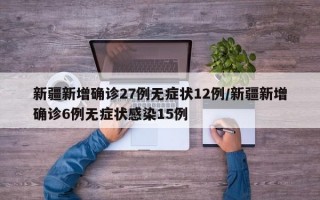 新疆新增确诊27例无症状12例/新疆新增确诊6例无症状感染15例