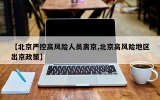 【北京严控高风险人员离京,北京高风险地区出京政策】