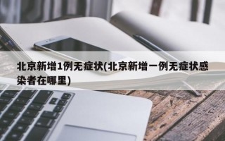 北京新增1例无症状(北京新增一例无症状感染者在哪里)