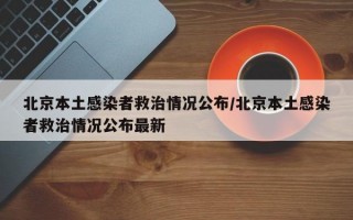 北京本土感染者救治情况公布/北京本土感染者救治情况公布最新