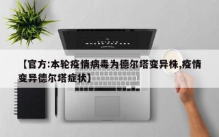 【官方:本轮疫情病毒为德尔塔变异株,疫情变异德尔塔症状】