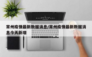 常州疫情最新数据消息/常州疫情最新数据消息今天新增