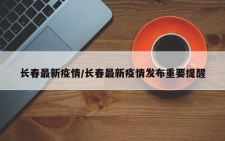 长春最新疫情/长春最新疫情发布重要提醒