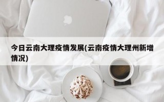 今日云南大理疫情发展(云南疫情大理州新增情况)