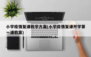 小学疫情复课教学方案(小学疫情复课开学第一课教案)