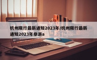 杭州限行最新通知2023年/杭州限行最新通知2023年非浙a